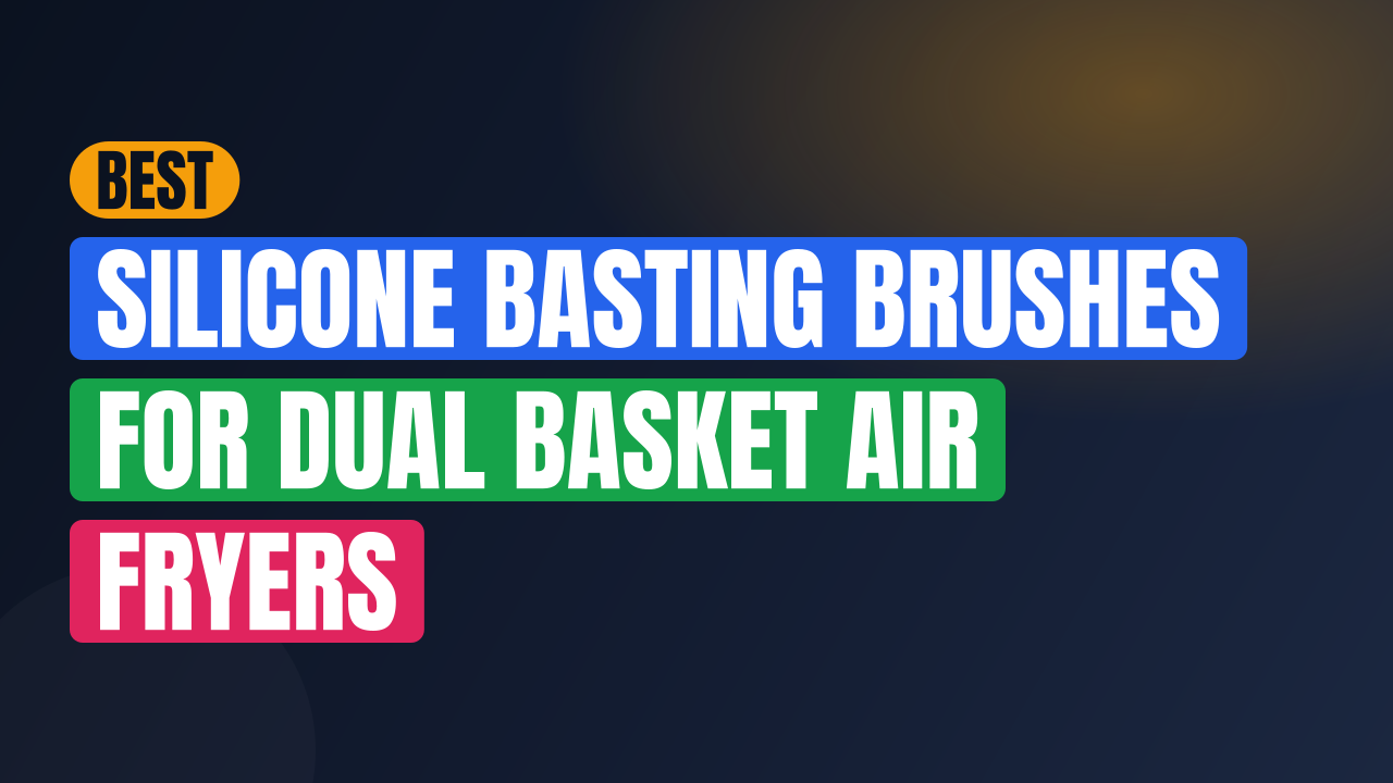 Best Silicone Basting Brushes for Dual Basket Air Fryers